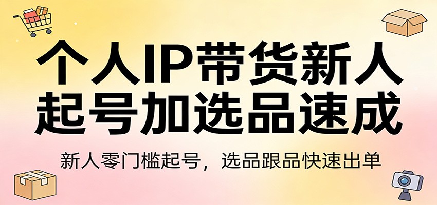 个人IP带货新人起号加选品速成：新人零门槛起号，选品跟品快速出单-九九网创