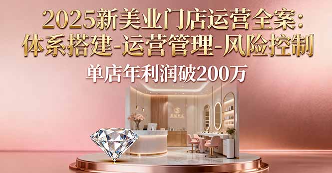 2025新美业门店运营全案：体系搭建-运营管理-风险控制，单店年利润破200万-九九网创