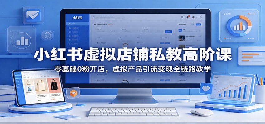 小红书虚拟店铺私教高阶课：零基础0粉开店，虚拟产品引流变现全链路教学-九九网创