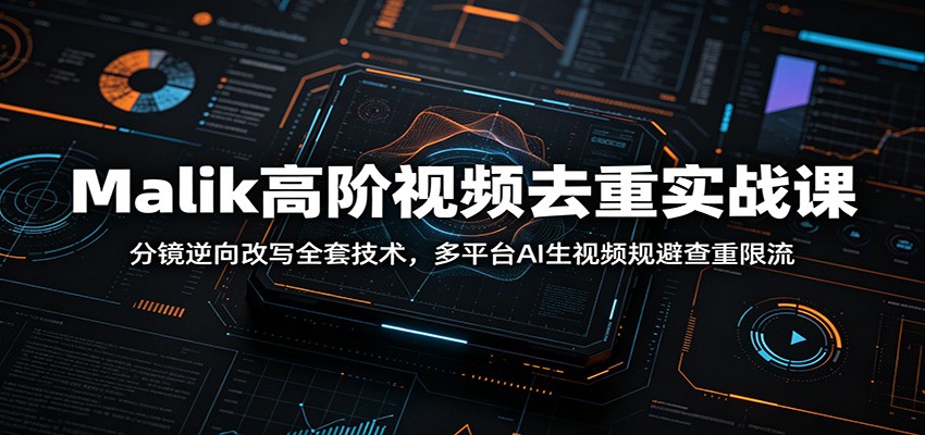Malik高阶视频去重实战课：分镜逆向改写全套技术，多平台AI生视频规避查重限流-九九网创