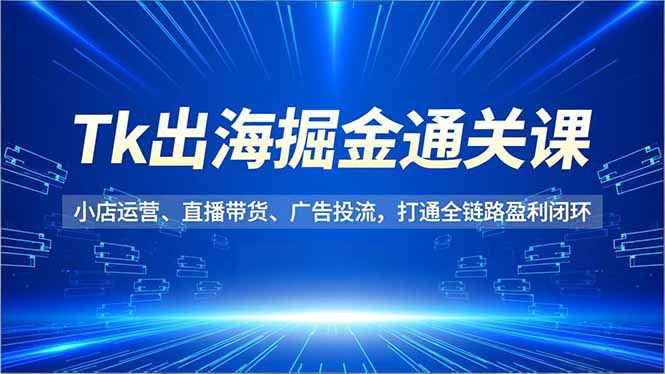 Tk出海掘金通关课，小店运营、直播带货、广告投流，打通全链路盈利闭环-九九网创