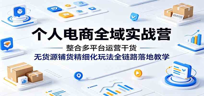 个人电商全域实战营：整合多平台运营干货，无货源铺货精细化玩法全链路落地教学-九九网创