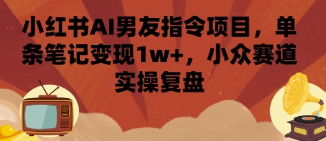 小红书AI男友指令项目,单条笔记变现1w+,小众赛道实操复盘-九九网创