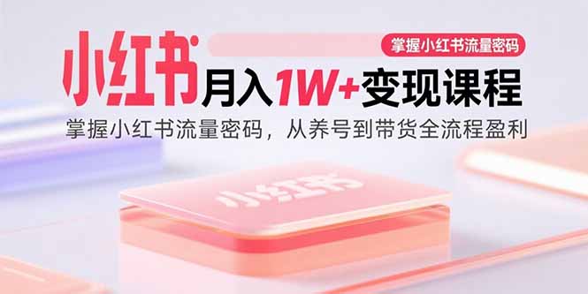 (15885期)小红书月入1W+变现课程:掌握小红书流量密码,从养号到带货全流程盈利-九九网创