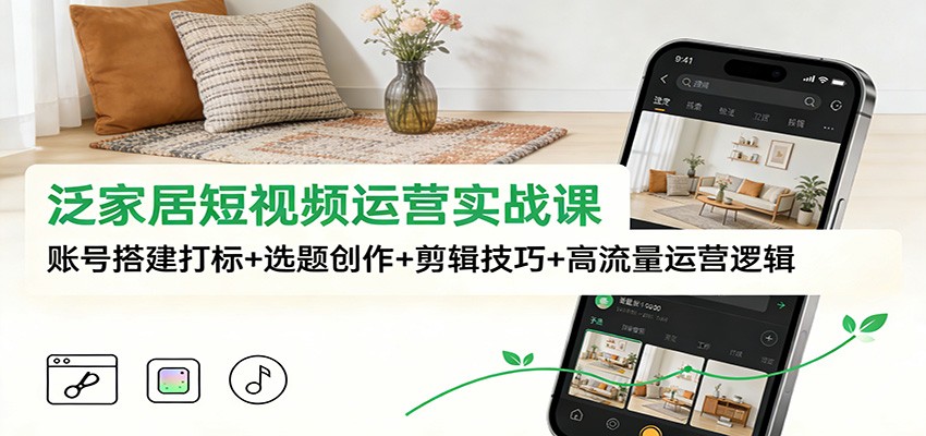 泛家居短视频运营实战课：账号搭建打标+选题创作+剪辑技巧+高流量运营逻辑-九九网创