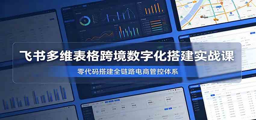 飞书多维表格跨境数字化搭建实战课，零代码搭建全链路电商管控体系-九九网创