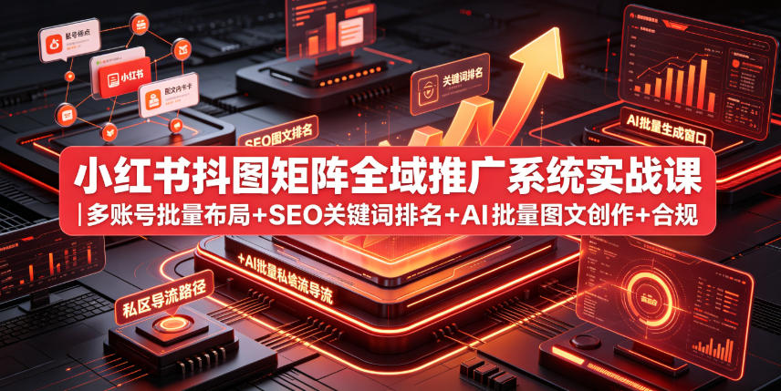 小红书抖图矩阵全域推广系统实战课｜多账号批量布局+SEO关键词排名+AI批量图文创作+合规私域导流完整落地教程-九九网创