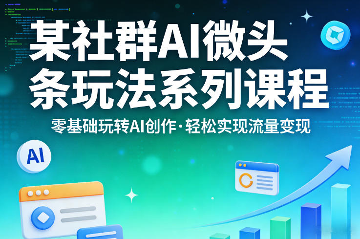 某社群的AI微头条玩法系列课程，零基础玩转AI创作，轻松实现流量变现-九九网创