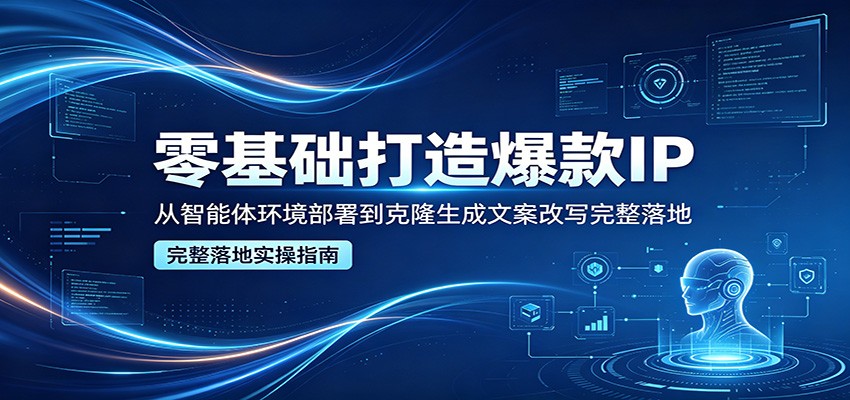 零基础打造爆款IP，从智能体环境部署到克隆生成文案改写完整落地-九九网创