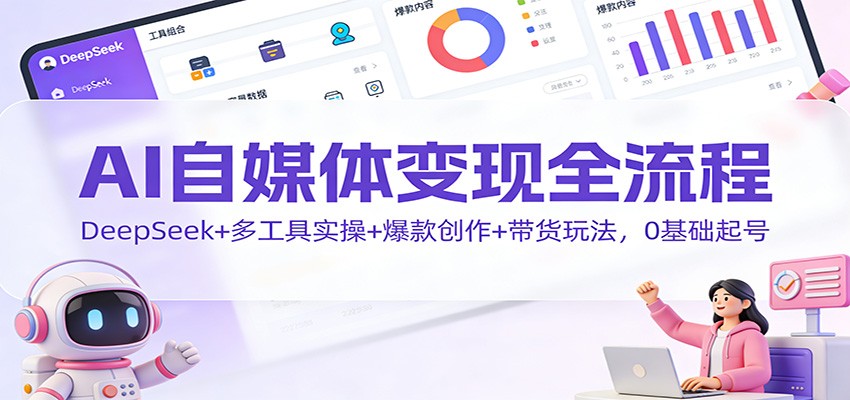 AI自媒体变现全流程：DeepSeek+多工具实操+爆款创作+带货玩法，0基础起号-九九网创