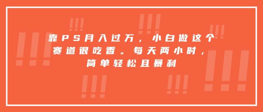 （15764期）靠PS月入过万，小白做这个赛道很吃香。每天两小时，简单轻松且暴利-九九网创