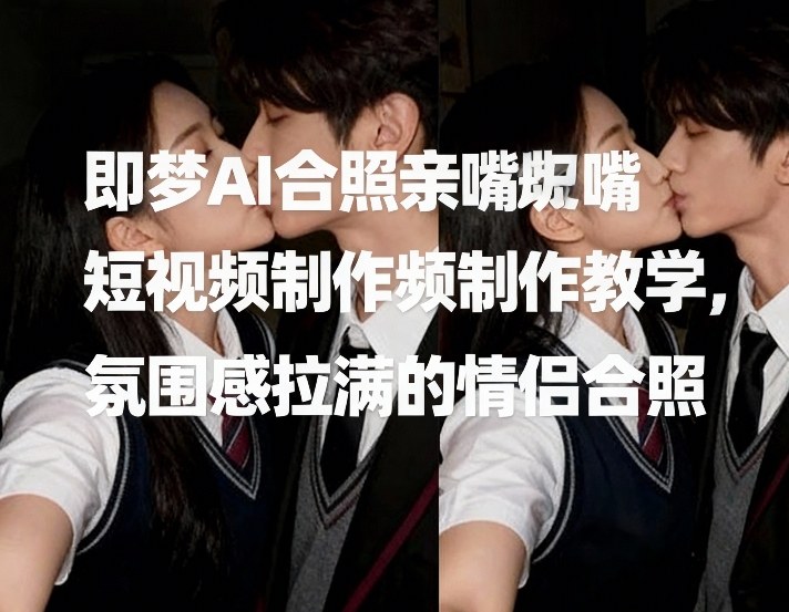 即梦AI合照亲嘴短视频制作教学，氛围感拉满的情侣合照-九九网创