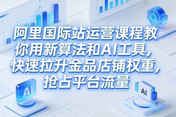 阿里国际站运营课程，教你用新算法和AI工具，快速拉升金品店铺权重，抢占平台流量（更新2026年08月）-九九网创