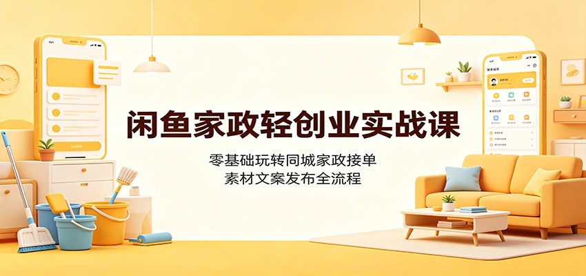 闲鱼家政轻创业实战课：零基础玩转同城家政接单，素材文案发布全流程-九九网创