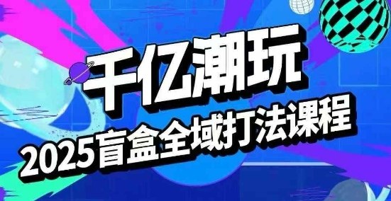 2025盲盒全域全套打法课，盲盒起号、选品、话术、私域等-九九网创