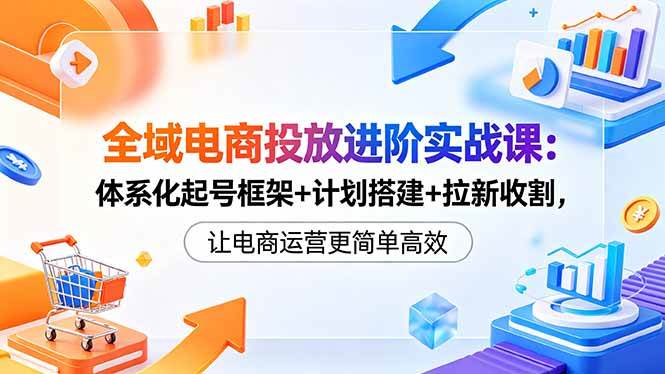 （18532期）全域电商投放进阶实战课：体系化起号框架+计划搭建+拉新收割，让电商运营更简单高效-九九网创