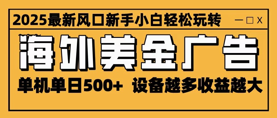2025最新风口 海外美金广告 单机单日500+ 可无限放大 设备越多收益越大 轻松上手-九九网创