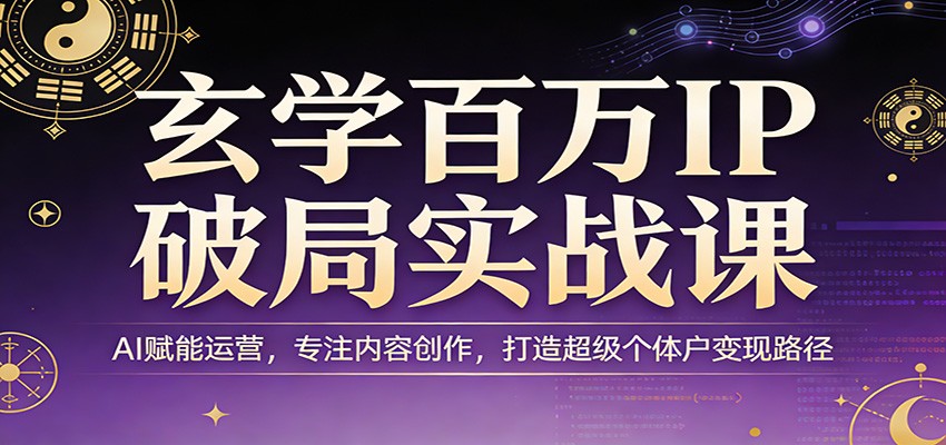 玄学百万IP破局实战课：AI赋能运营，专注内容创作，打造超级个体户变现路径-九九网创