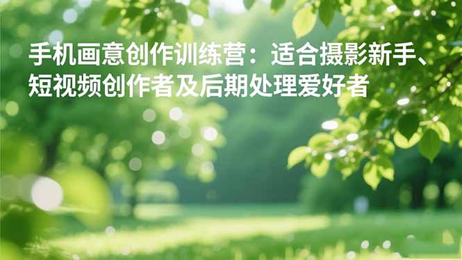 手机摄影之画意创作训练营：适合摄影新手、短视频创作者及后期处理爱好者-九九网创