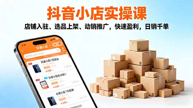 2025抖音小店实操课，店铺入驻、选品上架、动销推广，快速盈利，日销千单-九九网创