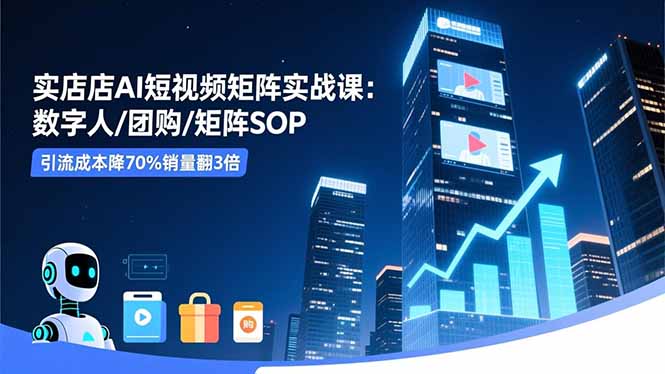 实体店AI短视频矩阵实战课：数字人/团购/矩阵SOP，引流成本降70%销量翻3倍-九九网创