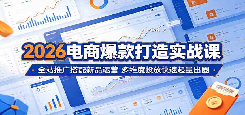 2026电商爆款打造实战课：全站推广搭配新品运营，多维度投放快速起量出圈-九九网创