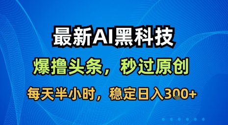 最新AI黑科技软件撸头条搬运，无需任何指令，秒过原创，每天半小时，稳定日入3张【揭秘】-九九网创