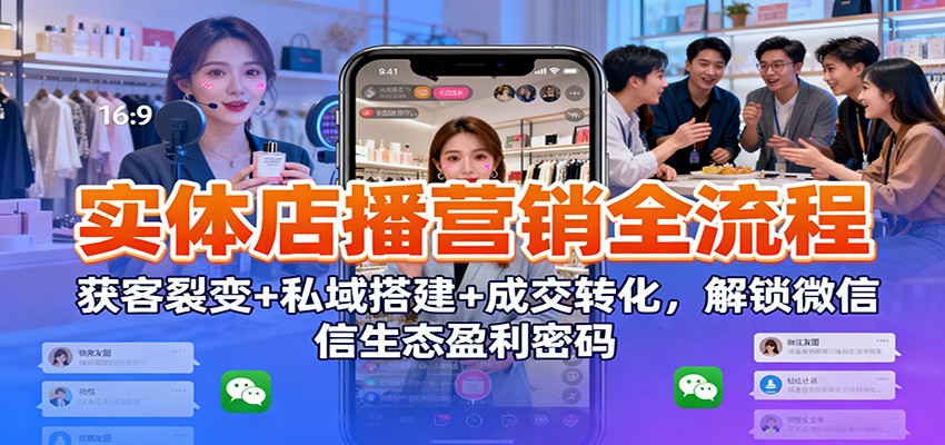实体店播营销全流程：获客裂变+私域搭建+成交转化，解锁微信生态盈利密码-九九网创