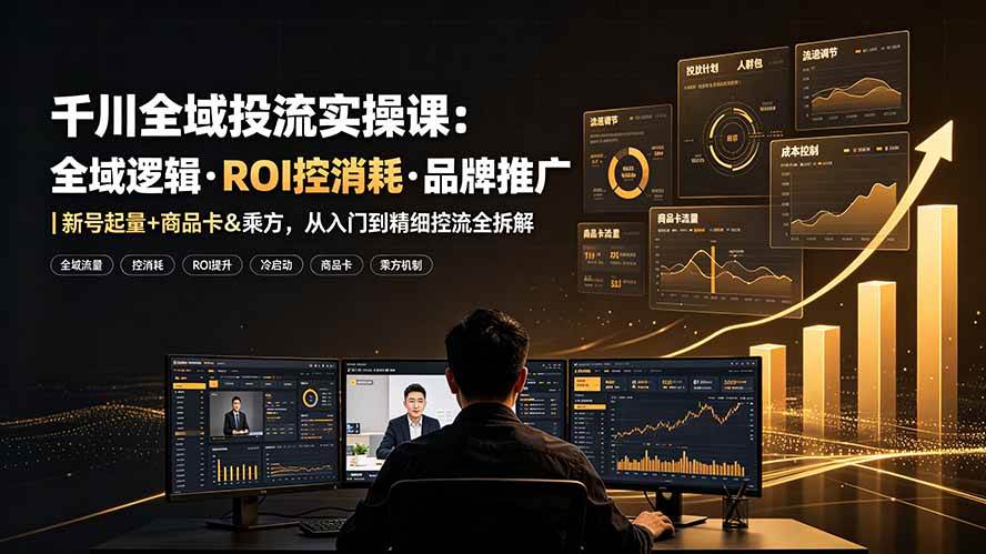 （19249期）千川全域投流实操课：全域逻辑·ROI控消耗·品牌推广｜新号起量+商品卡&乘方，从入门到精细控流全拆解-九九网创
