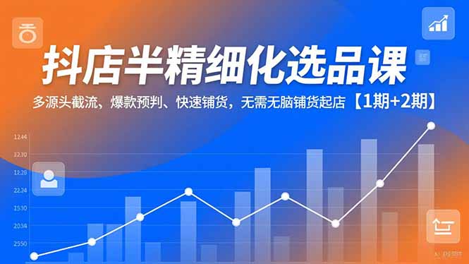 抖店半精细化选品课，多源头截流、爆款预判、快速铺货，无脑铺货起店【1期+2期】-九九网创