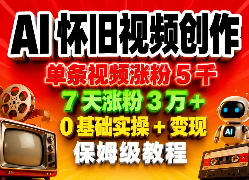 AI怀旧视频创作，单条视频涨粉5千，7天涨粉3W+，0基础实操+变现保姆级教程-九九网创