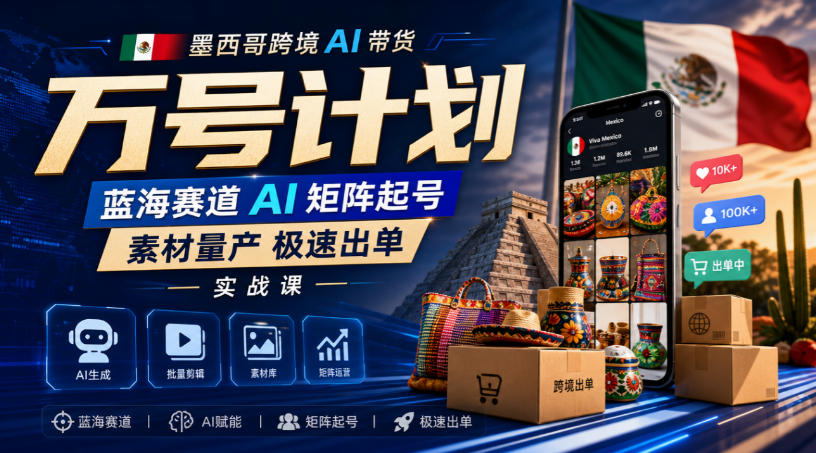 墨西哥跨境AI带货万号计划，蓝海赛道AI矩阵起号，素材量产极速出单实战课-九九网创