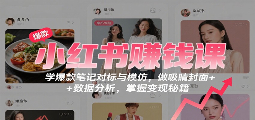 小红书赚钱课:学爆款笔记对标与模仿,做吸睛封面 + 数据分析,掌握变现秘籍-九九网创