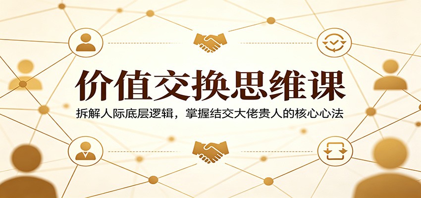 价值交换思维课：拆解人际底层逻辑，掌握结交大佬贵人的核心心法-九九网创