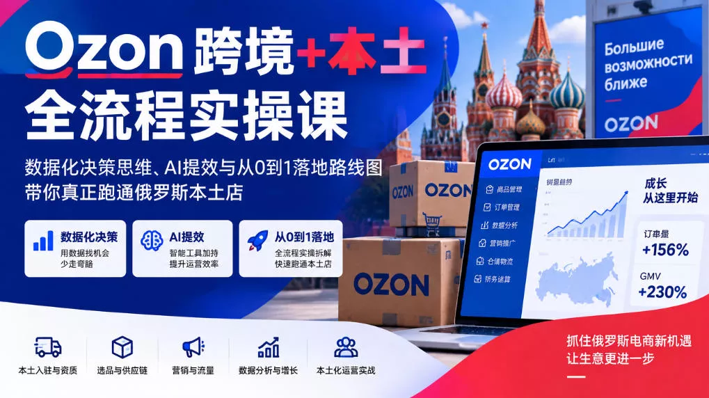 Ozon跨境+本土全流程实操课，数据化决策思维、AI提效与从0到1落地路线图，带你真正跑通俄罗斯本土店-九九网创