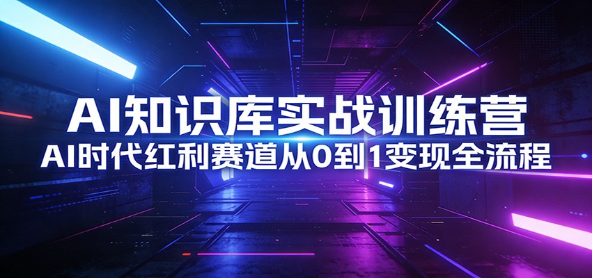 AI知识库实战训练营：AI时代红利赛道从0到1变现全流程-九九网创