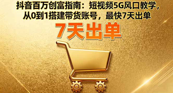 抖音百万创富指南：短视频5G风口教学，从0到1搭建带货账号，最快7天出单-九九网创