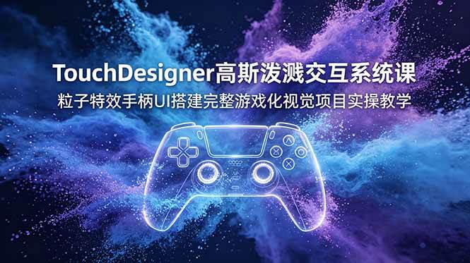 （19029期）TouchDesigner高斯泼溅交互系统课，粒子特效手柄UI搭建完整游戏化视觉项目实操教学-九九网创