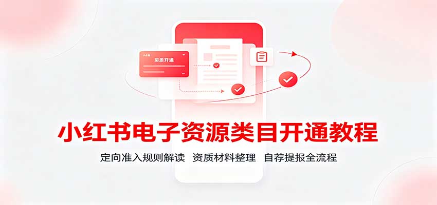 小红书电子资源类目开通教程：定向准入规则解读，资质材料整理，自荐提报全流程-九九网创