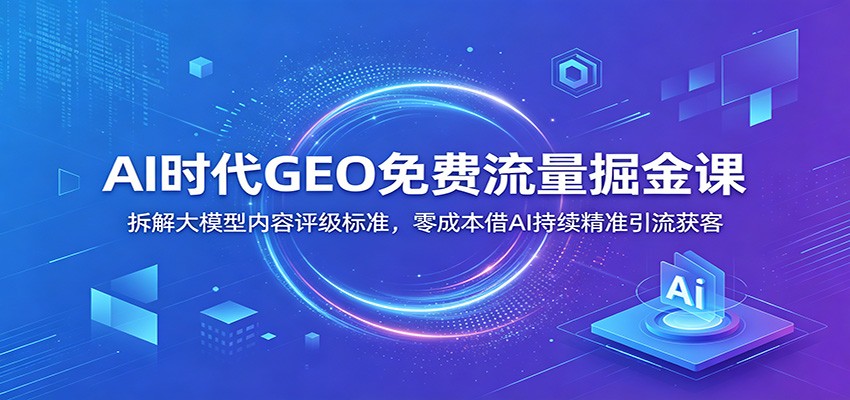 AI时代GEO免费流量掘金课：拆解大模型内容评级标准，零成本借AI持续精准引流获客-九九网创