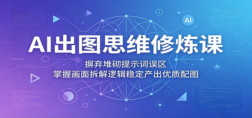 AI出图思维修炼课：摒弃堆砌提示词误区，掌握画面拆解逻辑稳定产出优质配图-九九网创