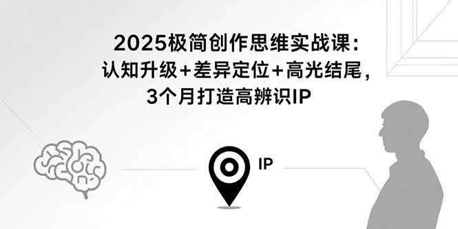 （15928期）2025极简创作思维实战课：认知升级+差异定位+高光结尾，3个月打造高辨识IP-九九网创