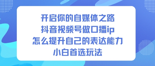 开启你的自媒体之路,抖音视频号做口播ip,怎么提升自己的表达能力,小白首选玩法-九九网创