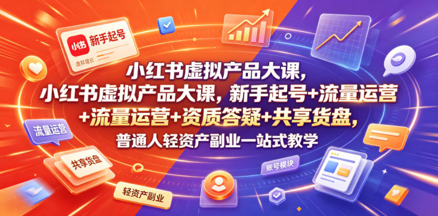 小红书虚拟产品大课，新手起号+流量运营+资质答疑+共享货盘，普通人轻资产副业一站式教学-九九网创