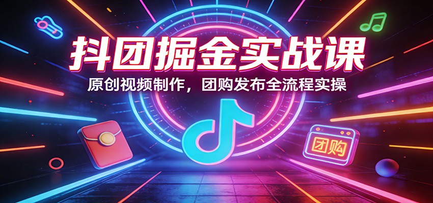 抖团掘金实战课：原创视频制作，团购发布全流程实操-九九网创