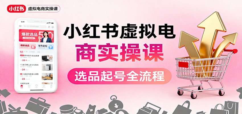 小红书虚拟电商实操课：选品起号+AI 内容创作+店铺运营+引流私域+自动化发笔记-九九网创