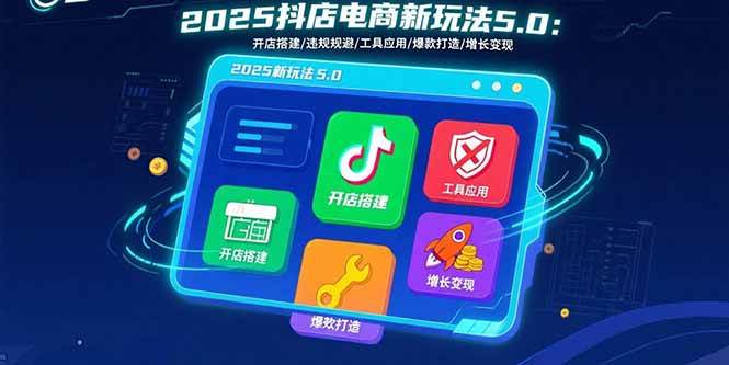 （15796期）2025抖店电商新玩法5.0：开店搭建/违规规避/工具应用,快速掌握基础运营…-九九网创