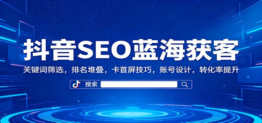 抖音SEO蓝海获客：关键词筛选，排名堆叠，卡首屏技巧，账号设计，转化率提升-九九网创