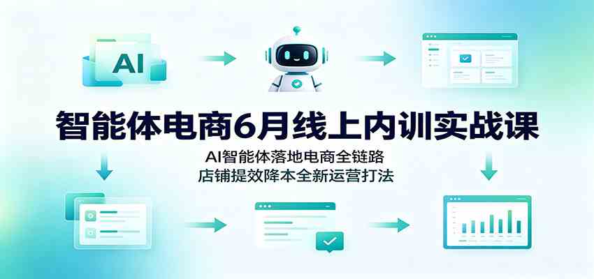 智能体电商6月线上内训实战课：AI智能体落地电商全链路，店铺提效降本全新运营打法-九九网创