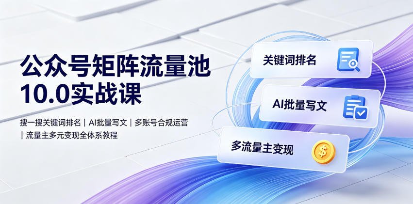 公众号矩阵流量池10.0实战课｜搜一搜关键词排名、AI批量写文、多账号合规运营、流量主多元变现全体系教程-九九网创